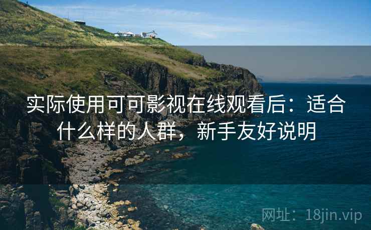 实际使用可可影视在线观看后：适合什么样的人群，新手友好说明