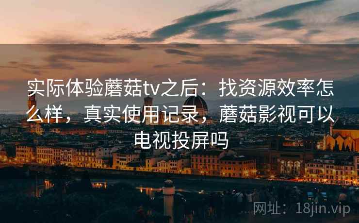 实际体验蘑菇tv之后:找资源效率怎么样,真实使用记录,蘑菇影视可以电视投屏吗 实际体验蘑菇tv之后:找资源效率怎么样,真实使用记录,蘑菇影视可以电视投屏吗