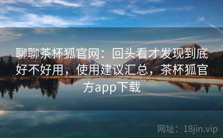聊聊茶杯狐官网:回头看才发现到底好不好用,使用建议汇总,茶杯狐官方app下载 聊聊茶杯狐官网:回头看才发现到底好不好用,使用建议汇总,茶杯狐官方app下载