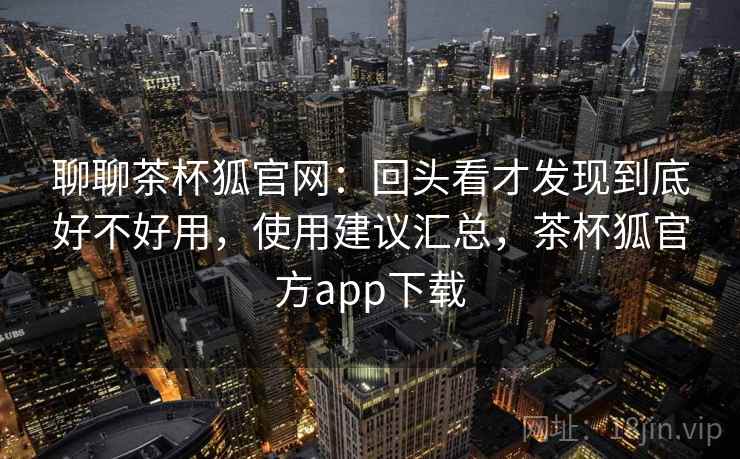 聊聊茶杯狐官网:回头看才发现到底好不好用,使用建议汇总,茶杯狐官方app下载 聊聊茶杯狐官网:回头看才发现到底好不好用,使用建议汇总,茶杯狐官方app下载