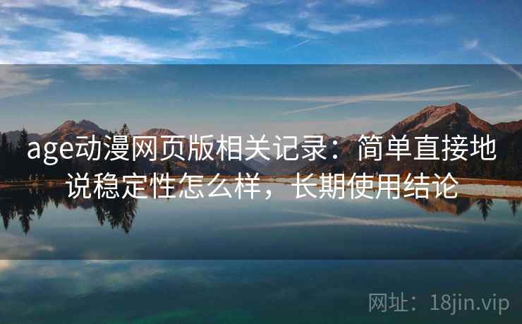 age动漫网页版相关记录:简单直接地说稳定性怎么样,长期使用结论 age动漫网页版相关记录:简单直接地说稳定性怎么样,长期使用结论
