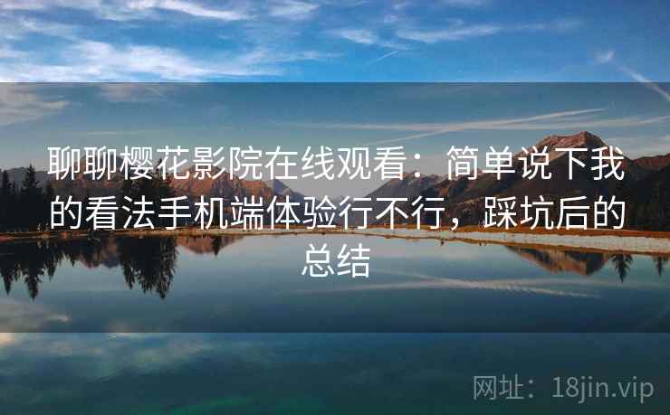 聊聊樱花影院在线观看：简单说下我的看法手机端体验行不行，踩坑后的总结