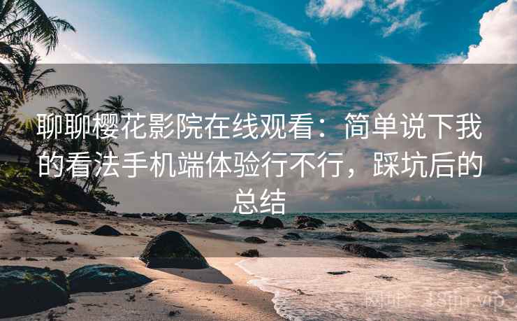 聊聊樱花影院在线观看：简单说下我的看法手机端体验行不行，踩坑后的总结