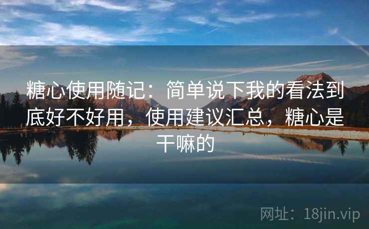 糖心使用随记:简单说下我的看法到底好不好用,使用建议汇总,糖心是干嘛的 糖心使用随记:简单说下我的看法到底好不好用,使用建议汇总,糖心是干嘛的