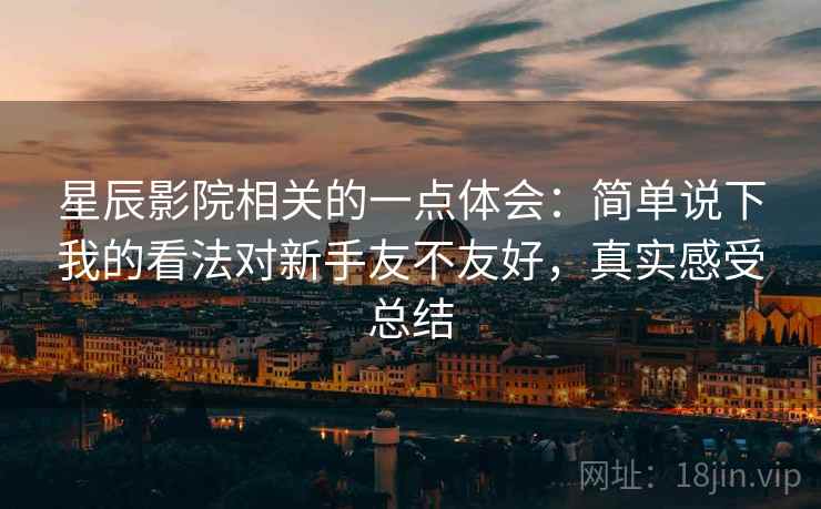 星辰影院相关的一点体会：简单说下我的看法对新手友不友好，真实感受总结