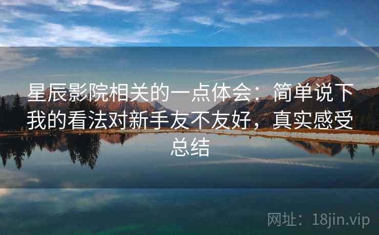 星辰影院相关的一点体会:简单说下我的看法对新手友不友好,真实感受总结 星辰影院相关的一点体会:简单说下我的看法对新手友不友好,真实感受总结