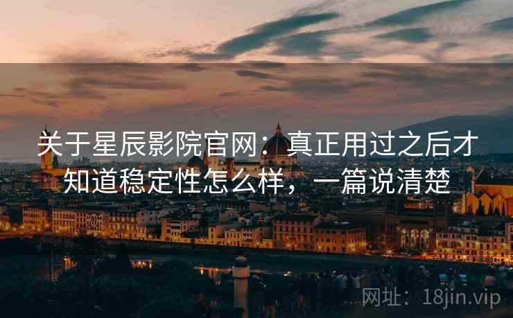关于星辰影院官网:真正用过之后才知道稳定性怎么样,一篇说清楚 关于星辰影院官网:真正用过之后才知道稳定性怎么样,一篇说清楚