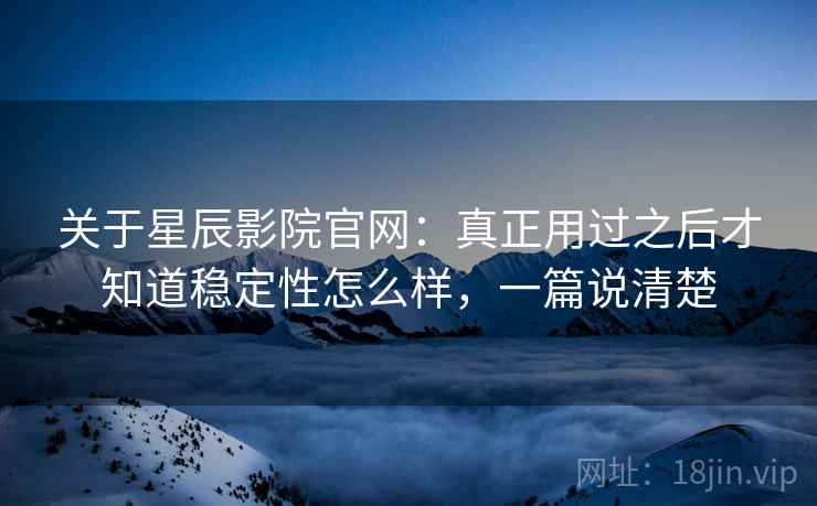 关于星辰影院官网:真正用过之后才知道稳定性怎么样,一篇说清楚 关于星辰影院官网:真正用过之后才知道稳定性怎么样,一篇说清楚