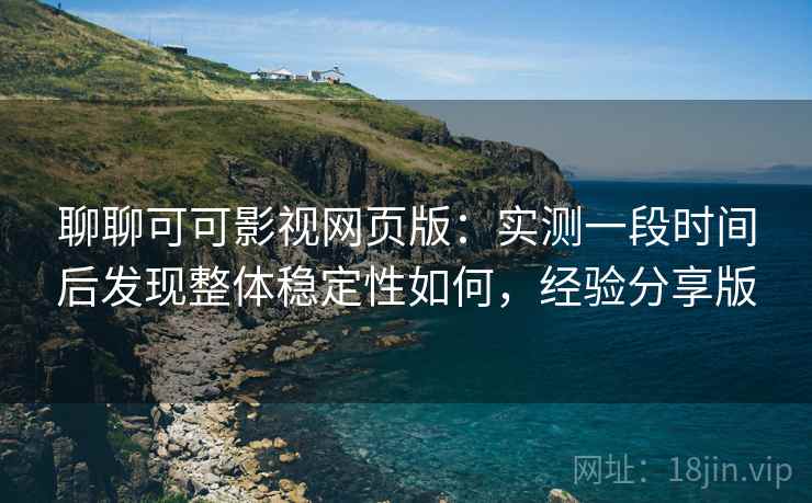 聊聊可可影视网页版：实测一段时间后发现整体稳定性如何，经验分享版