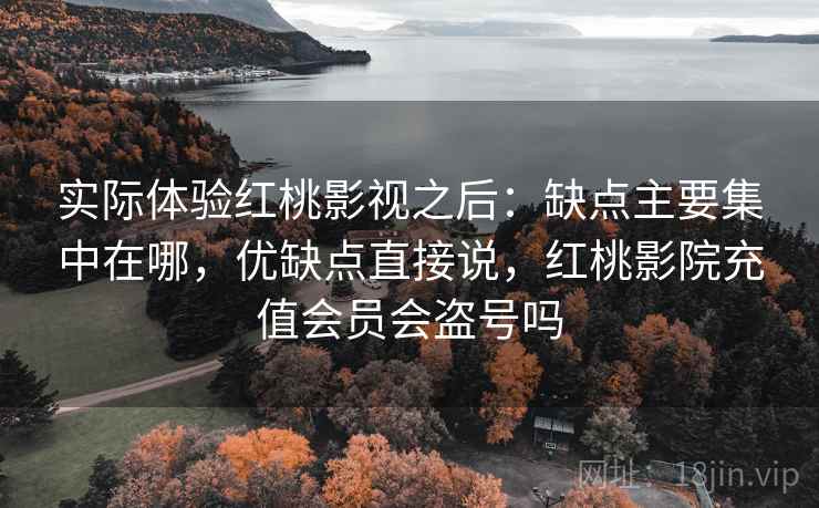 实际体验红桃影视之后:缺点主要集中在哪,优缺点直接说,红桃影院充值会员会盗号吗 实际体验红桃影视之后:缺点主要集中在哪,优缺点直接说,红桃影院充值会员会盗号吗