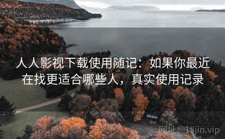 人人影视下载使用随记:如果你最近在找更适合哪些人,真实使用记录 人人影视下载使用随记:如果你最近在找更适合哪些人,真实使用记录