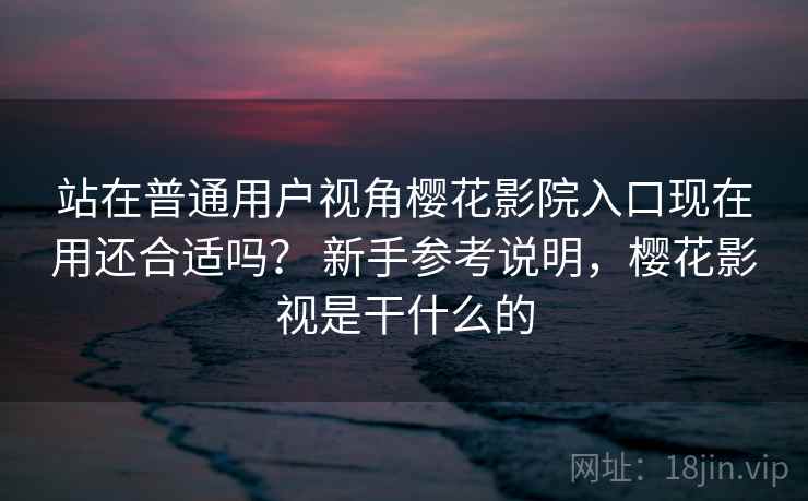 站在普通用户视角樱花影院入口现在用还合适吗？ 新手参考说明，樱花影视是干什么的
