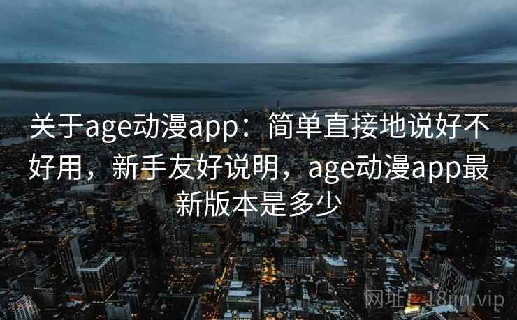 关于age动漫app:简单直接地说好不好用,新手友好说明,age动漫app最新版本是多少 关于age动漫app:简单直接地说好不好用,新手友好说明,age动漫app最新版本是多少