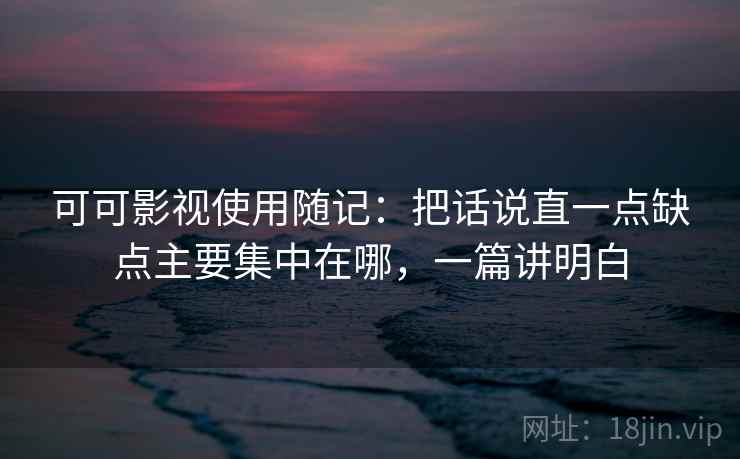 可可影视使用随记：把话说直一点缺点主要集中在哪，一篇讲明白
