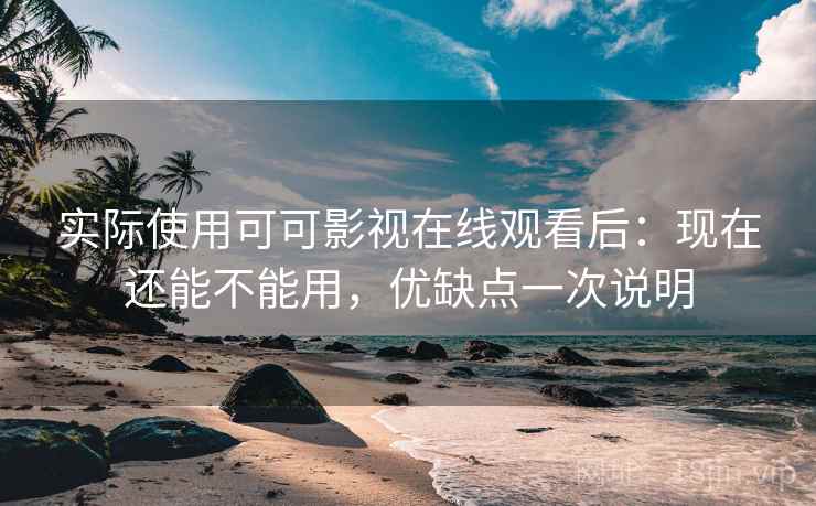 实际使用可可影视在线观看后:现在还能不能用,优缺点一次说明 实际使用可可影视在线观看后:现在还能不能用,优缺点一次说明