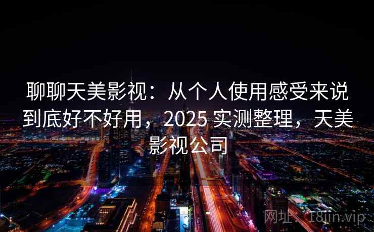 聊聊天美影视:从个人使用感受来说到底好不好用,2025 实测整理,天美影视公司 聊聊天美影视:从个人使用感受来说到底好不好用,2025 实测整理,天美影视公司