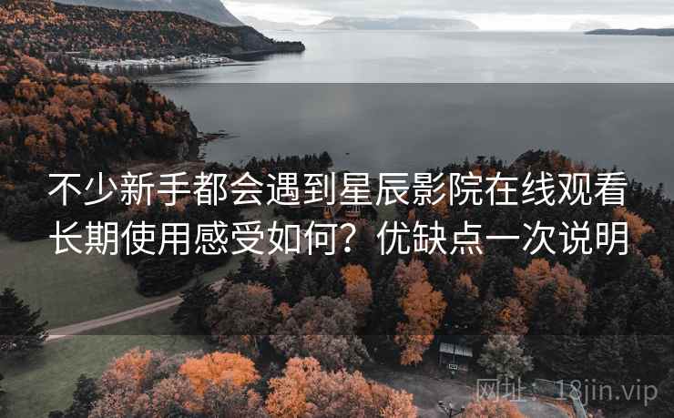 不少新手都会遇到星辰影院在线观看长期使用感受如何?优缺点一次说明 不少新手都会遇到星辰影院在线观看长期使用感受如何?优缺点一次说明