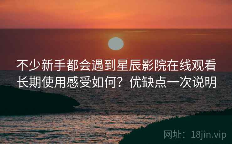 不少新手都会遇到星辰影院在线观看长期使用感受如何?优缺点一次说明 不少新手都会遇到星辰影院在线观看长期使用感受如何?优缺点一次说明