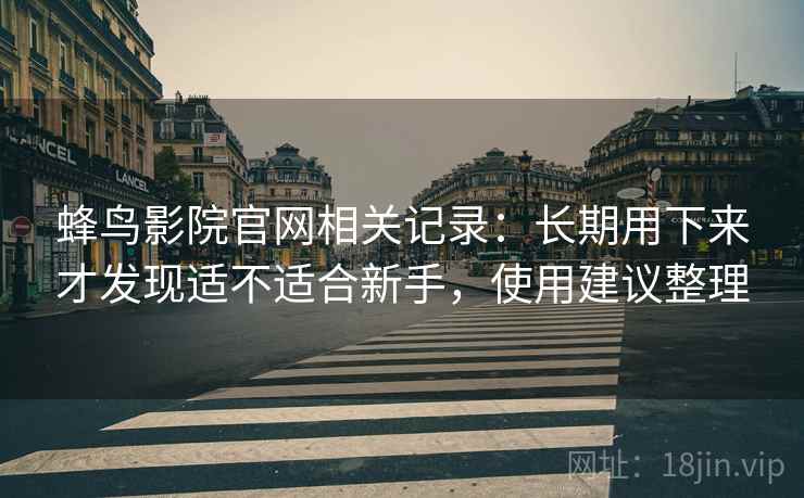 蜂鸟影院官网相关记录：长期用下来才发现适不适合新手，使用建议整理