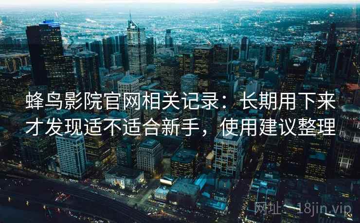 蜂鸟影院官网相关记录:长期用下来才发现适不适合新手,使用建议整理 蜂鸟影院官网相关记录:长期用下来才发现适不适合新手,使用建议整理