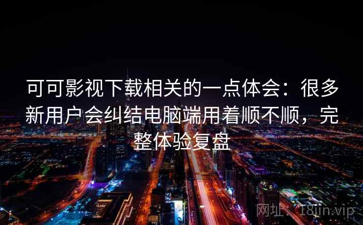 可可影视下载相关的一点体会:很多新用户会纠结电脑端用着顺不顺,完整体验复盘 可可影视下载相关的一点体会:很多新用户会纠结电脑端用着顺不顺,完整体验复盘