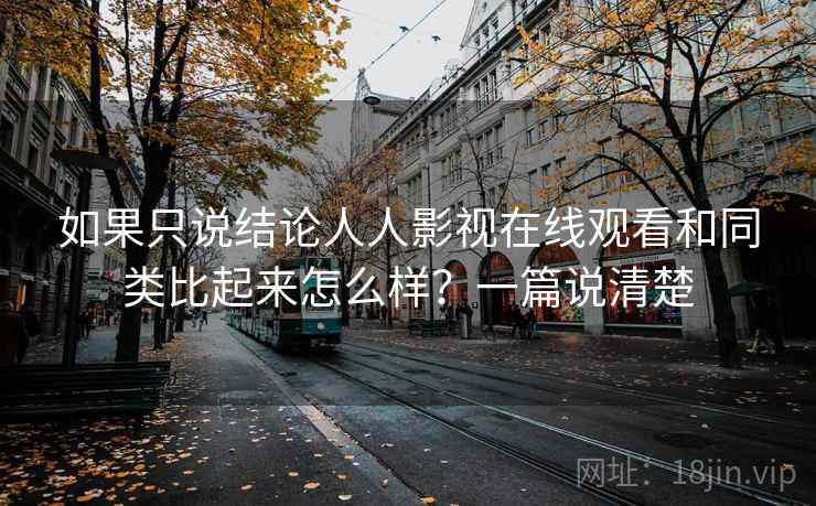如果只说结论人人影视在线观看和同类比起来怎么样？一篇说清楚