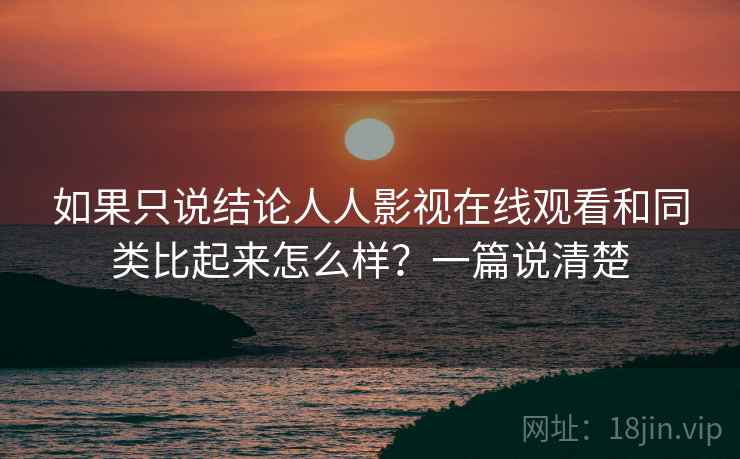 如果只说结论人人影视在线观看和同类比起来怎么样?一篇说清楚 如果只说结论人人影视在线观看和同类比起来怎么样?一篇说清楚