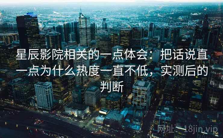 星辰影院相关的一点体会：把话说直一点为什么热度一直不低，实测后的判断