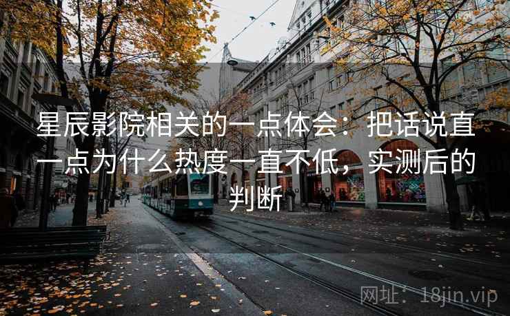 星辰影院相关的一点体会:把话说直一点为什么热度一直不低,实测后的判断 星辰影院相关的一点体会:把话说直一点为什么热度一直不低,实测后的判断