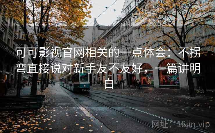 可可影视官网相关的一点体会:不拐弯直接说对新手友不友好,一篇讲明白 可可影视官网相关的一点体会:不拐弯直接说对新手友不友好,一篇讲明白