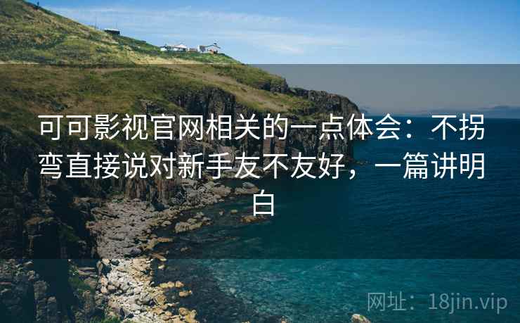 可可影视官网相关的一点体会:不拐弯直接说对新手友不友好,一篇讲明白 可可影视官网相关的一点体会:不拐弯直接说对新手友不友好,一篇讲明白