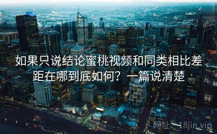 如果只说结论蜜桃视频和同类相比差距在哪到底如何？一篇说清楚