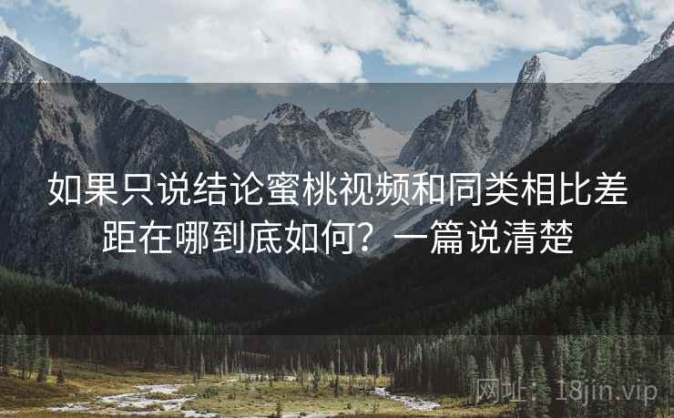 如果只说结论蜜桃视频和同类相比差距在哪到底如何?一篇说清楚 如果只说结论蜜桃视频和同类相比差距在哪到底如何?一篇说清楚