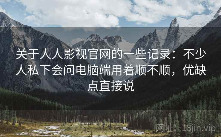 关于人人影视官网的一些记录:不少人私下会问电脑端用着顺不顺,优缺点直接说 关于人人影视官网的一些记录:不少人私下会问电脑端用着顺不顺,优缺点直接说