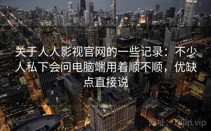 关于人人影视官网的一些记录:不少人私下会问电脑端用着顺不顺,优缺点直接说 关于人人影视官网的一些记录:不少人私下会问电脑端用着顺不顺,优缺点直接说