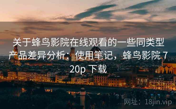 关于蜂鸟影院在线观看的一些同类型产品差异分析:使用笔记,蜂鸟影院 720p 下载 关于蜂鸟影院在线观看的一些同类型产品差异分析:使用笔记,蜂鸟影院 720p 下载