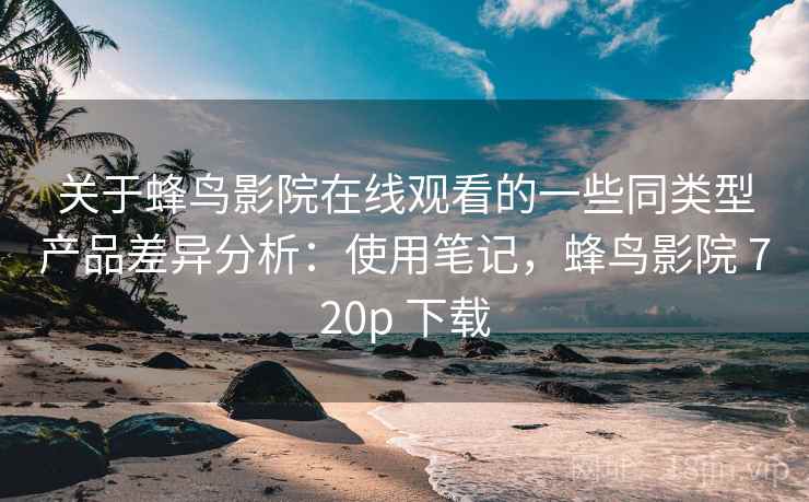 关于蜂鸟影院在线观看的一些同类型产品差异分析：使用笔记，蜂鸟影院 720p 下载
