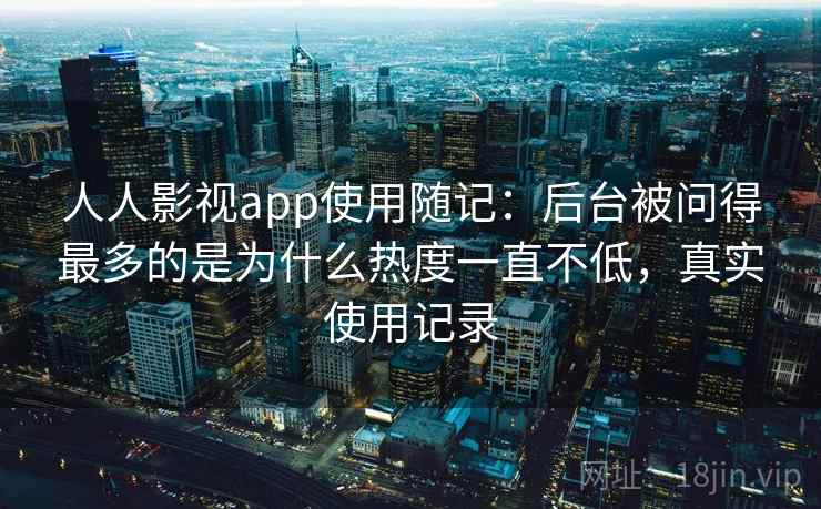 人人影视app使用随记：后台被问得最多的是为什么热度一直不低，真实使用记录