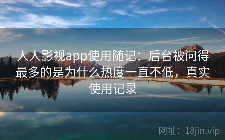 人人影视app使用随记:后台被问得最多的是为什么热度一直不低,真实使用记录 人人影视app使用随记:后台被问得最多的是为什么热度一直不低,真实使用记录