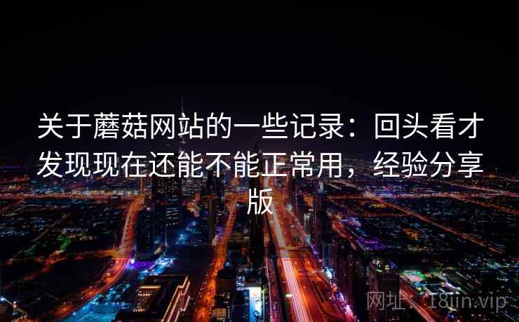 关于蘑菇网站的一些记录:回头看才发现现在还能不能正常用,经验分享版 关于蘑菇网站的一些记录:回头看才发现现在还能不能正常用,经验分享版