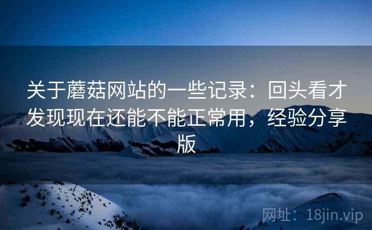关于蘑菇网站的一些记录：回头看才发现现在还能不能正常用，经验分享版