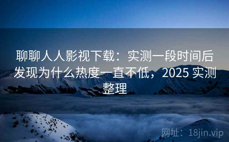 聊聊人人影视下载:实测一段时间后发现为什么热度一直不低,2025 实测整理 聊聊人人影视下载:实测一段时间后发现为什么热度一直不低,2025 实测整理