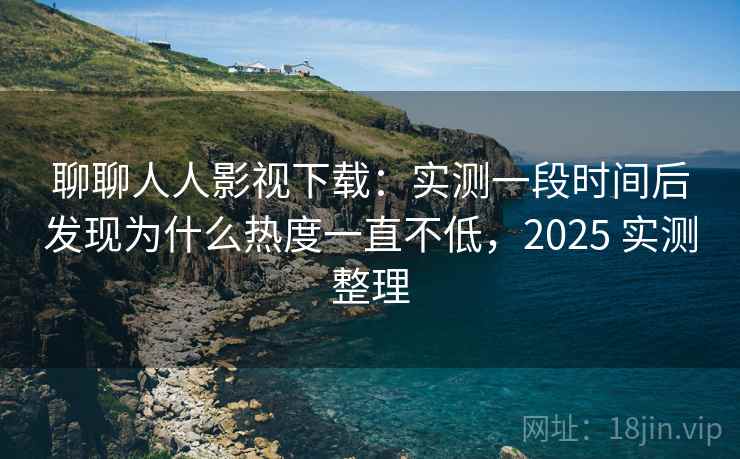 聊聊人人影视下载:实测一段时间后发现为什么热度一直不低,2025 实测整理 聊聊人人影视下载:实测一段时间后发现为什么热度一直不低,2025 实测整理