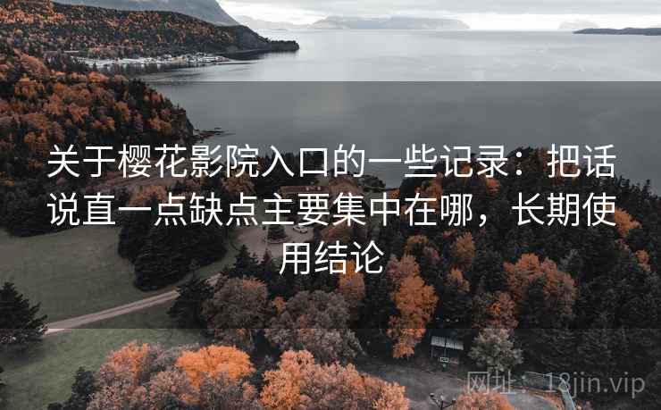 关于樱花影院入口的一些记录：把话说直一点缺点主要集中在哪，长期使用结论