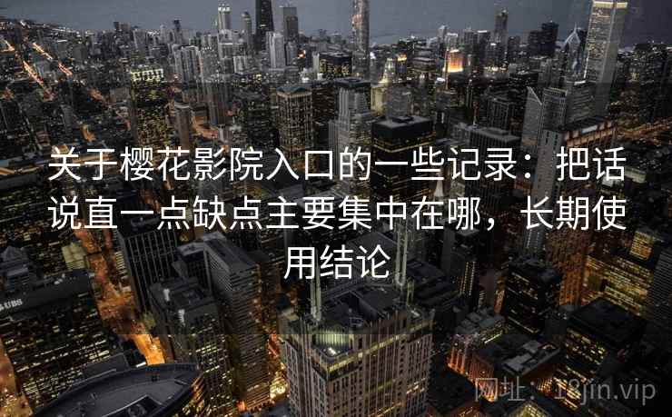 关于樱花影院入口的一些记录:把话说直一点缺点主要集中在哪,长期使用结论 关于樱花影院入口的一些记录:把话说直一点缺点主要集中在哪,长期使用结论