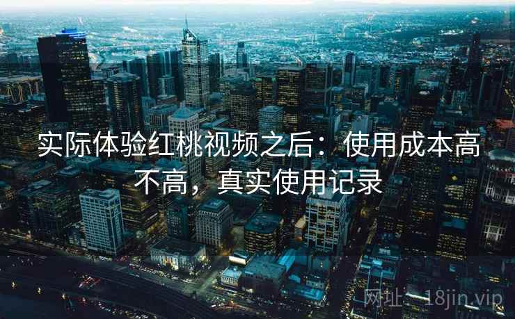 实际体验红桃视频之后：使用成本高不高，真实使用记录