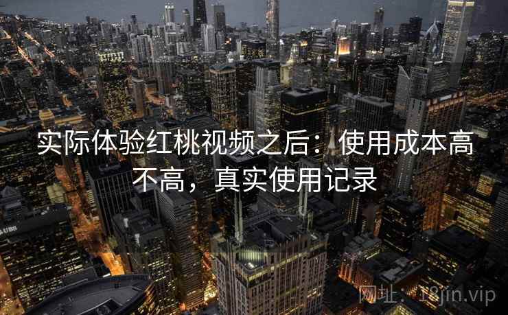 实际体验红桃视频之后:使用成本高不高,真实使用记录 实际体验红桃视频之后:使用成本高不高,真实使用记录