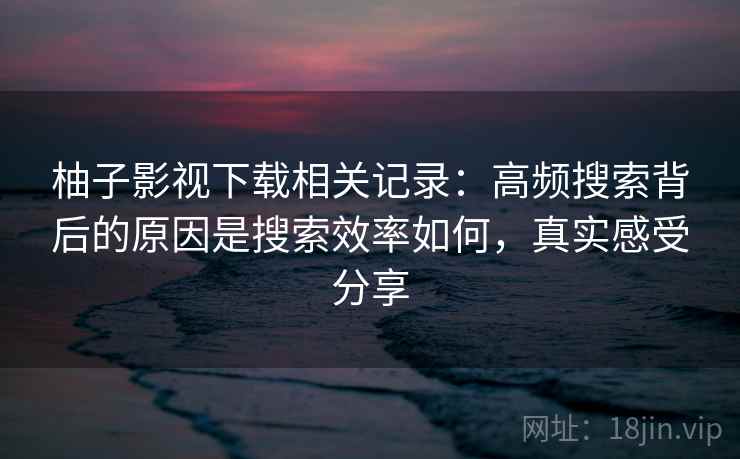 柚子影视下载相关记录:高频搜索背后的原因是搜索效率如何,真实感受分享 柚子影视下载相关记录:高频搜索背后的原因是搜索效率如何,真实感受分享