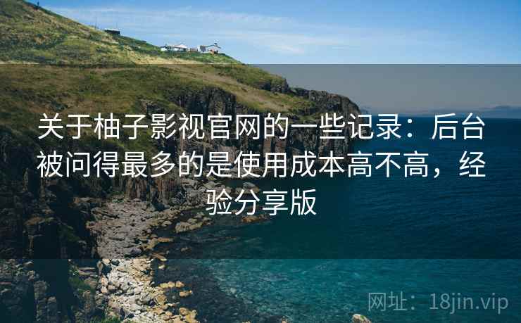 关于柚子影视官网的一些记录:后台被问得最多的是使用成本高不高,经验分享版 关于柚子影视官网的一些记录:后台被问得最多的是使用成本高不高,经验分享版