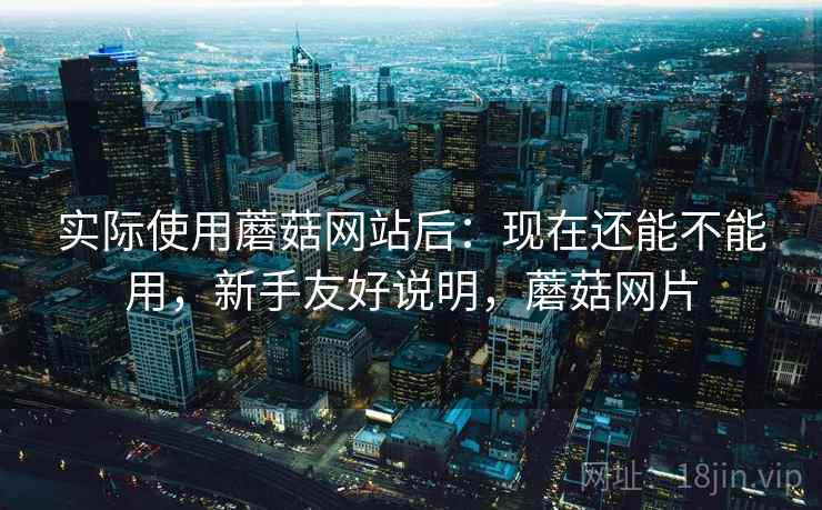 实际使用蘑菇网站后:现在还能不能用,新手友好说明,蘑菇网片 实际使用蘑菇网站后:现在还能不能用,新手友好说明,蘑菇网片